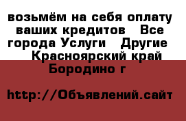 возьмём на себя оплату ваших кредитов - Все города Услуги » Другие   . Красноярский край,Бородино г.